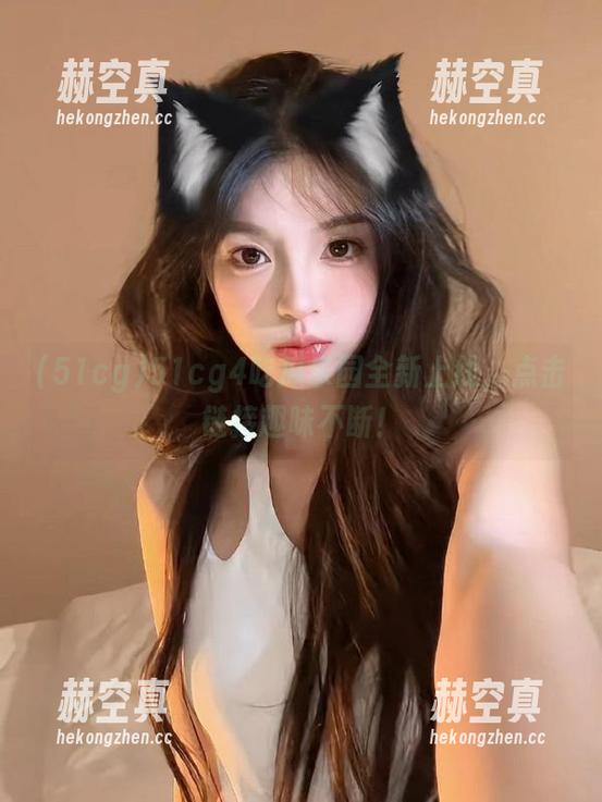51cg4吃瓜乐园全新上线，点击链接趣味不断！
