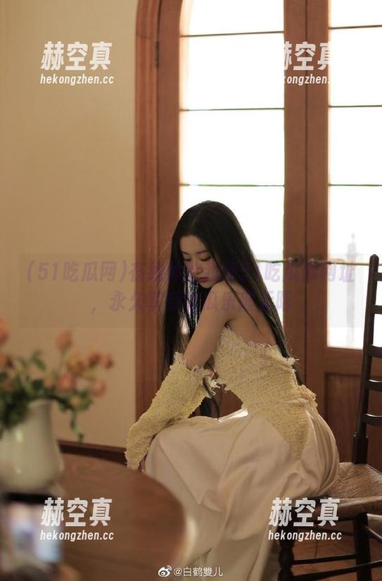 51吃瓜网 在线体验我爱51吃瓜网网址,永久享受吃瓜乐趣无限