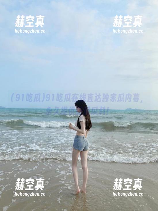91吃瓜在线直达独家瓜内幕，永久提供新鲜瓜料！